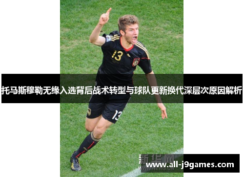 托马斯穆勒无缘入选背后战术转型与球队更新换代深层次原因解析