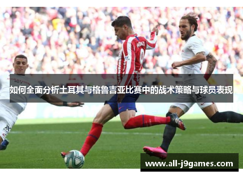 如何全面分析土耳其与格鲁吉亚比赛中的战术策略与球员表现