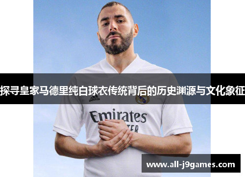 探寻皇家马德里纯白球衣传统背后的历史渊源与文化象征