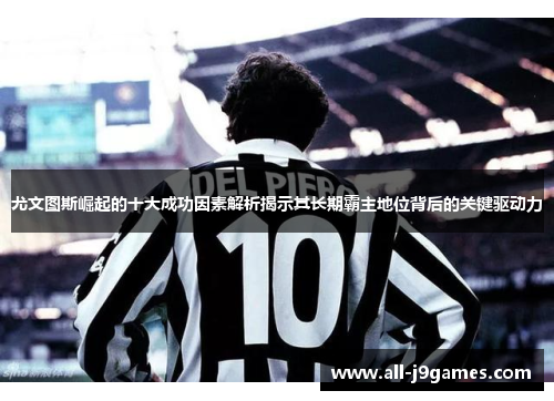 尤文图斯崛起的十大成功因素解析揭示其长期霸主地位背后的关键驱动力