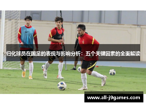 归化球员在国足的表现与影响分析:五个关键因素的全面解读 归化球员在国足的表现与影响分析:五个关键因素的全面解读