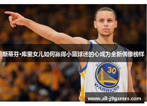 斯蒂芬·库里女儿如何赢得小篮球迷的心成为全新偶像榜样