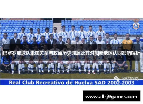 巴塞罗那球队隶属关系与政治历史渊源及其对加泰地区认同影响解析 巴塞罗那球队隶属关系与政治历史渊源及其对加泰地区认同影响解析