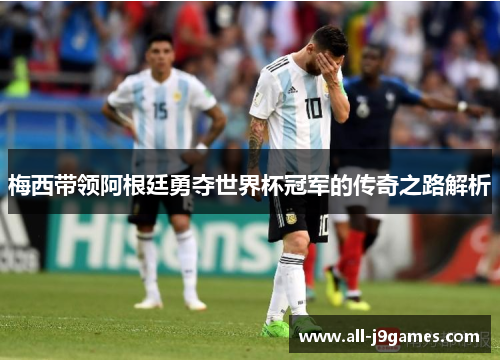 梅西带领阿根廷勇夺世界杯冠军的传奇之路解析