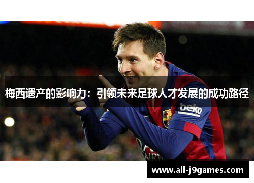 梅西遗产的影响力：引领未来足球人才发展的成功路径