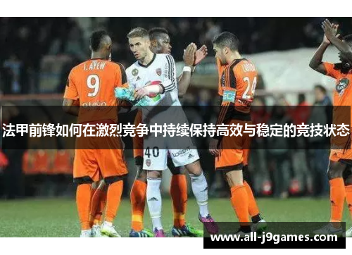 法甲前锋如何在激烈竞争中持续保持高效与稳定的竞技状态