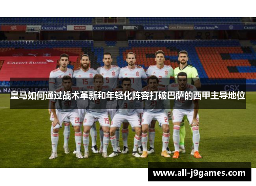 皇马如何通过战术革新和年轻化阵容打破巴萨的西甲主导地位 皇马如何通过战术革新和年轻化阵容打破巴萨的西甲主导地位