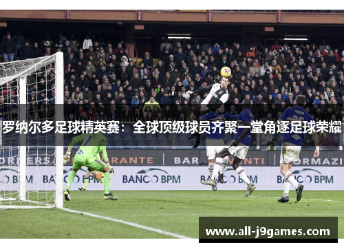 罗纳尔多足球精英赛:全球顶级球员齐聚一堂角逐足球荣耀 罗纳尔多足球精英赛:全球顶级球员齐聚一堂角逐足球荣耀