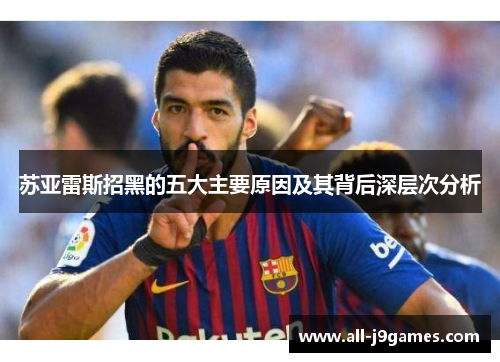 苏亚雷斯招黑的五大主要原因及其背后深层次分析 苏亚雷斯招黑的五大主要原因及其背后深层次分析