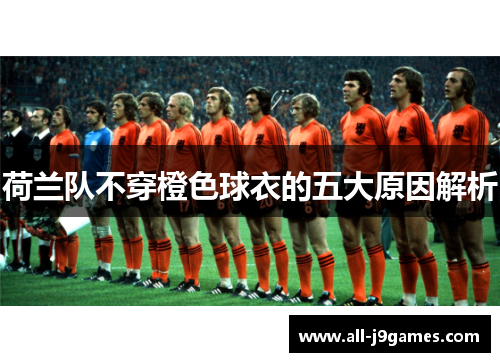 荷兰队不穿橙色球衣的五大原因解析 荷兰队不穿橙色球衣的五大原因解析