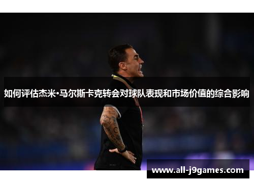 如何评估杰米·马尔斯卡克转会对球队表现和市场价值的综合影响