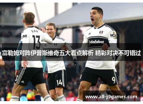 富勒姆对阵伊普斯维奇五大看点解析 精彩对决不可错过