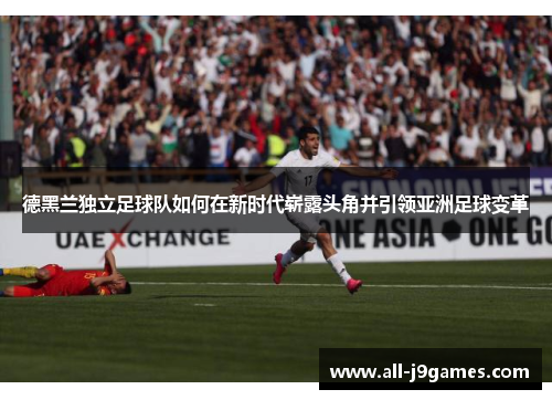 德黑兰独立足球队如何在新时代崭露头角并引领亚洲足球变革 德黑兰独立足球队如何在新时代崭露头角并引领亚洲足球变革