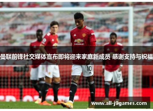 曼联前锋社交媒体宣布即将迎来家庭新成员 感谢支持与祝福 曼联前锋社交媒体宣布即将迎来家庭新成员 感谢支持与祝福