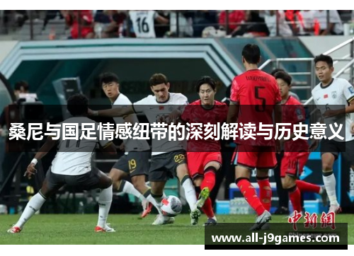 桑尼与国足情感纽带的深刻解读与历史意义