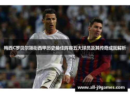 梅西C罗贝尔领衔西甲历史最佳阵容五大球员及其传奇成就解析