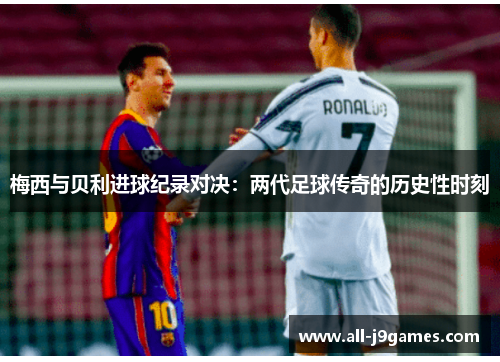 梅西与贝利进球纪录对决：两代足球传奇的历史性时刻