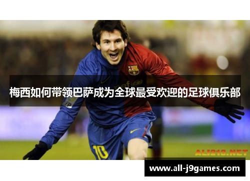 梅西如何带领巴萨成为全球最受欢迎的足球俱乐部