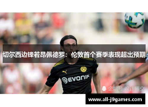 切尔西边锋若昂佩德罗：伦敦首个赛季表现超出预期