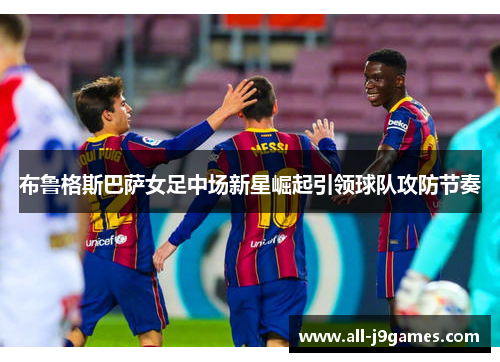 布鲁格斯巴萨女足中场新星崛起引领球队攻防节奏