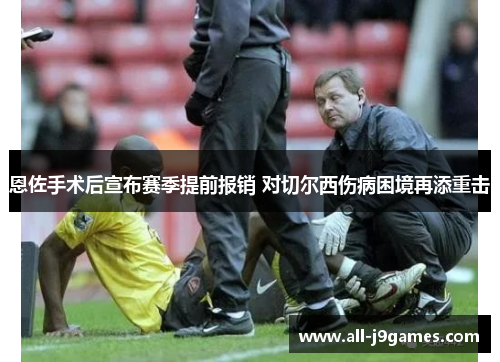 恩佐手术后宣布赛季提前报销 对切尔西伤病困境再添重击