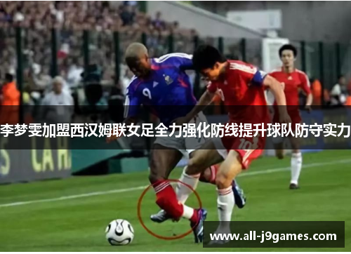 李梦雯加盟西汉姆联女足全力强化防线提升球队防守实力