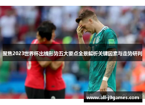 聚焦2023世界杯出线形势五大要点全景解析关键因素与走势研判 聚焦2023世界杯出线形势五大要点全景解析关键因素与走势研判