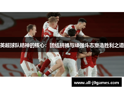 英超球队精神的核心:团结拼搏与顽强斗志塑造胜利之道 英超球队精神的核心:团结拼搏与顽强斗志塑造胜利之道