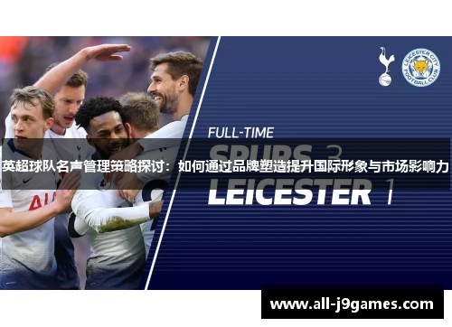 英超球队名声管理策略探讨:如何通过品牌塑造提升国际形象与市场影响力 英超球队名声管理策略探讨:如何通过品牌塑造提升国际形象与市场影响力