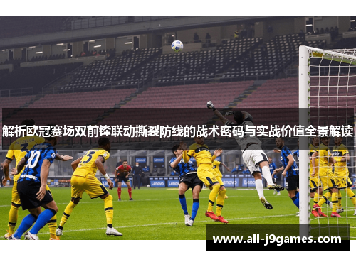 解析欧冠赛场双前锋联动撕裂防线的战术密码与实战价值全景解读 解析欧冠赛场双前锋联动撕裂防线的战术密码与实战价值全景解读