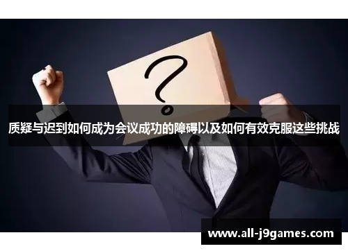 质疑与迟到如何成为会议成功的障碍以及如何有效克服这些挑战 质疑与迟到如何成为会议成功的障碍以及如何有效克服这些挑战