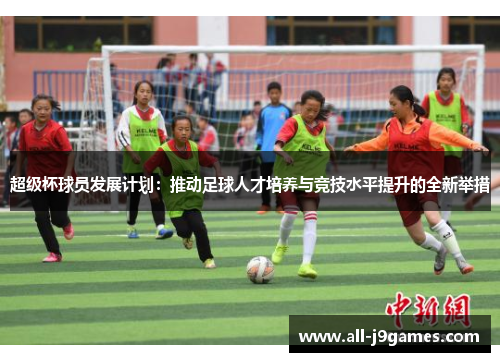超级杯球员发展计划:推动足球人才培养与竞技水平提升的全新举措 超级杯球员发展计划:推动足球人才培养与竞技水平提升的全新举措