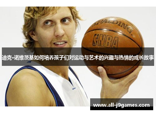 迪克·诺维茨基如何培养孩子们对运动与艺术的兴趣与热情的成长故事 迪克·诺维茨基如何培养孩子们对运动与艺术的兴趣与热情的成长故事
