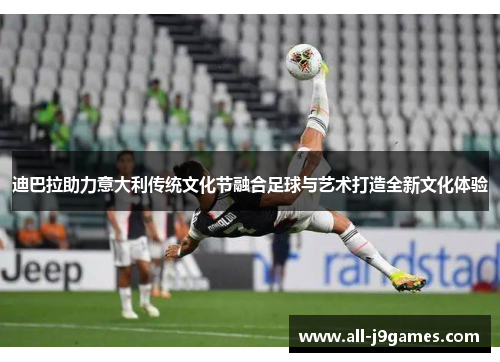 迪巴拉助力意大利传统文化节融合足球与艺术打造全新文化体验 迪巴拉助力意大利传统文化节融合足球与艺术打造全新文化体验