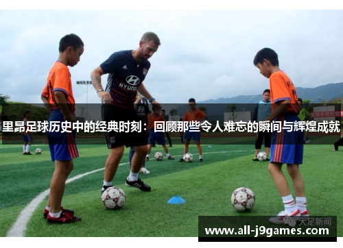 里昂足球历史中的经典时刻:回顾那些令人难忘的瞬间与辉煌成就 里昂足球历史中的经典时刻:回顾那些令人难忘的瞬间与辉煌成就