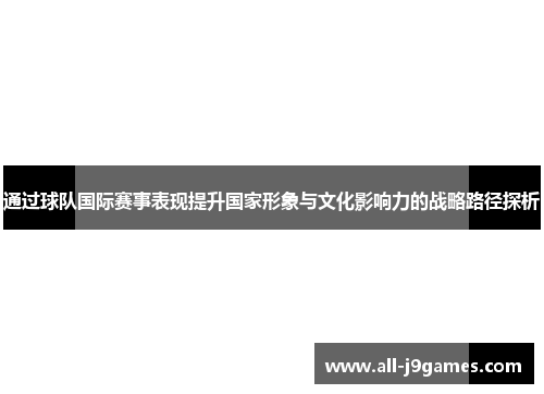 通过球队国际赛事表现提升国家形象与文化影响力的战略路径探析 通过球队国际赛事表现提升国家形象与文化影响力的战略路径探析