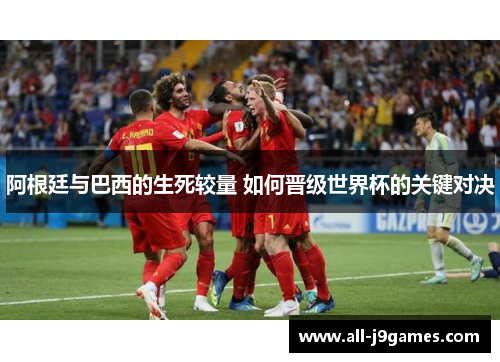 阿根廷与巴西的生死较量 如何晋级世界杯的关键对决