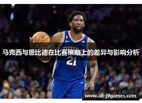 马克西与恩比德在比赛策略上的差异与影响分析 马克西与恩比德在比赛策略上的差异与影响分析