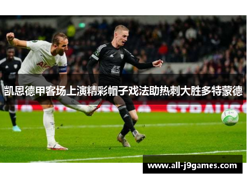 凯恩德甲客场上演精彩帽子戏法助热刺大胜多特蒙德
